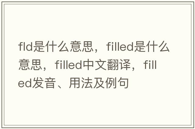 fld是什么意思，filled是什么意思，filled中文翻譯，filled發(fā)音、用法及例句
