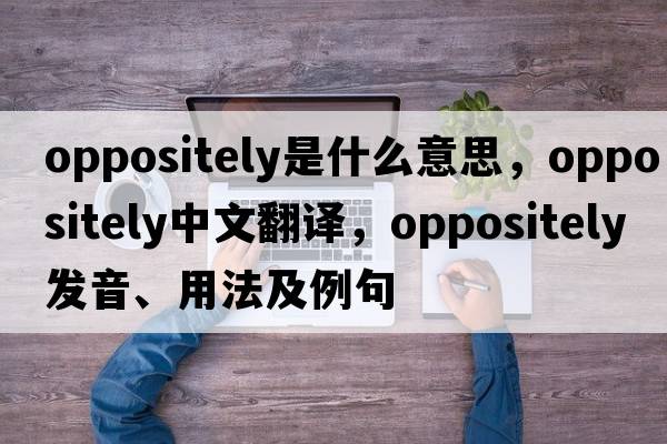 oppositely是什么意思，oppositely中文翻譯，oppositely發(fā)音、用法及例句