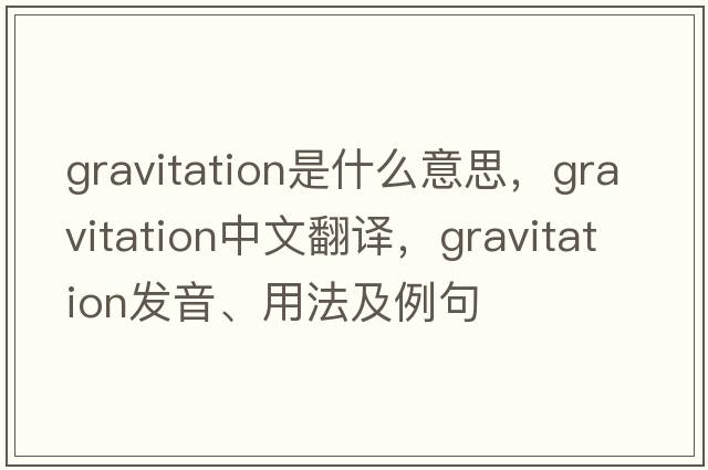 gravitation是什么意思，gravitation中文翻譯，gravitation發(fā)音、用法及例句