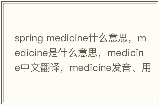 spring medicine什么意思，medicine是什么意思，medicine中文翻譯，medicine發(fā)音、用法及例句