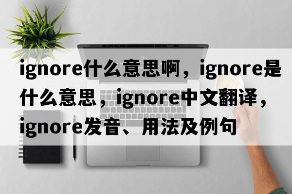 ignore什么意思啊，ignore是什么意思，ignore中文翻譯，ignore發(fā)音、用法及例句