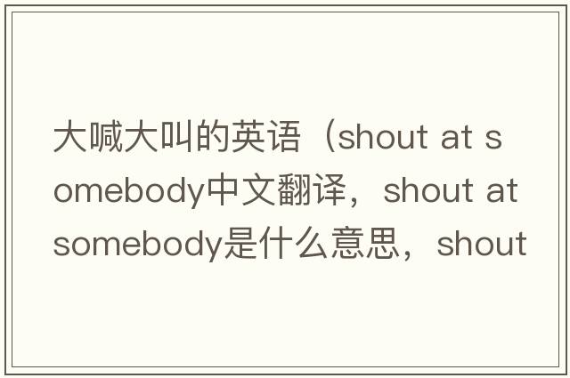 大喊大叫的英語(yǔ)（shout at somebody中文翻譯，shout at somebody是什么意思，shout at somebody發(fā)音、用法及例句）