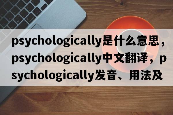 psychologically是什么意思，psychologically中文翻譯，psychologically發(fā)音、用法及例句
