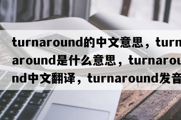 turnaround的中文意思，turnaround是什么意思，turnaround中文翻譯，turnaround發(fā)音、用法及例句