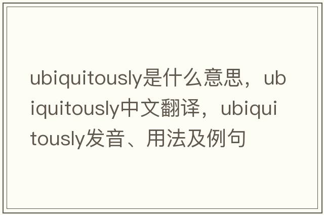 ubiquitously是什么意思，ubiquitously中文翻譯，ubiquitously發(fā)音、用法及例句