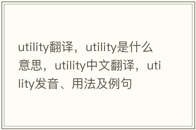 utility翻譯，utility是什么意思，utility中文翻譯，utility發(fā)音、用法及例句