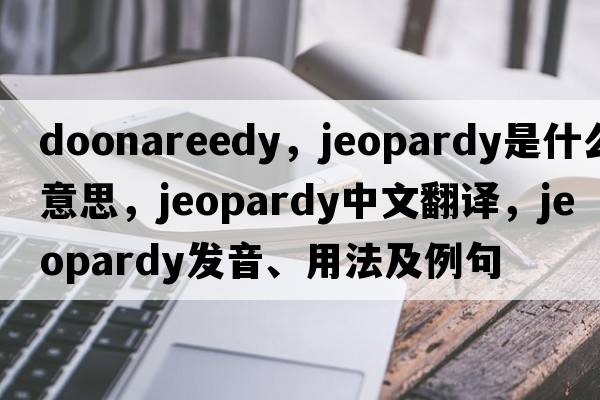 doonareedy，jeopardy是什么意思，jeopardy中文翻譯，jeopardy發(fā)音、用法及例句
