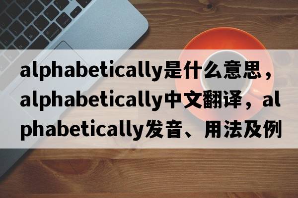 alphabetically是什么意思，alphabetically中文翻譯，alphabetically發(fā)音、用法及例句