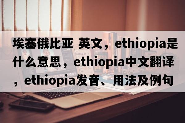 埃塞俄比亞 英文，Ethiopia是什么意思，Ethiopia中文翻譯，Ethiopia發(fā)音、用法及例句