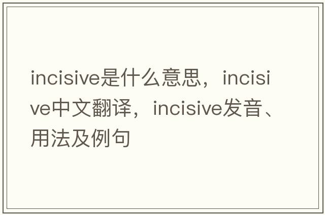 incisive是什么意思，incisive中文翻譯，incisive發(fā)音、用法及例句