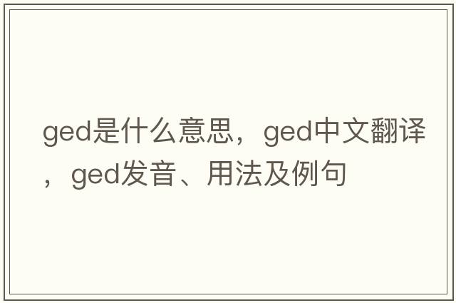 ged是什么意思，ged中文翻譯，ged發(fā)音、用法及例句