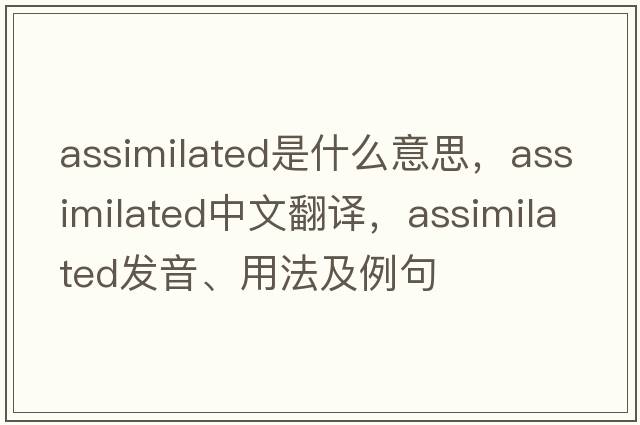 assimilated是什么意思，assimilated中文翻譯，assimilated發(fā)音、用法及例句