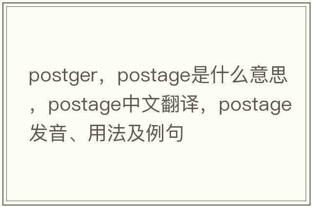 postger，postage是什么意思，postage中文翻譯，postage發(fā)音、用法及例句