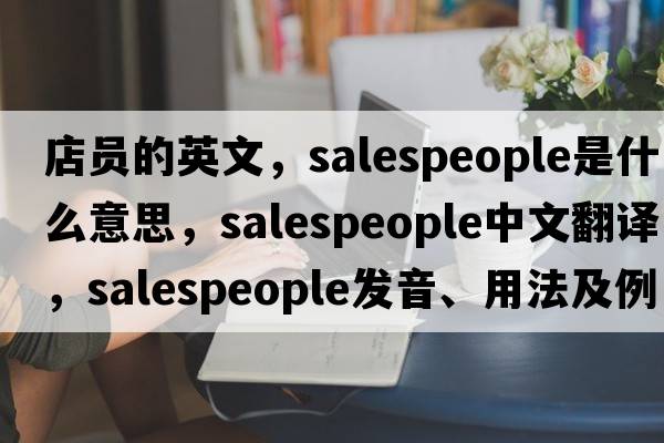 店員的英文，salespeople是什么意思，salespeople中文翻譯，salespeople發(fā)音、用法及例句