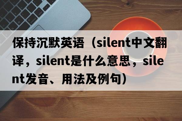 保持沉默英語(yǔ)（silent中文翻譯，silent是什么意思，silent發(fā)音、用法及例句）
