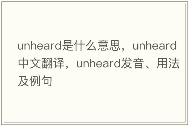 unheard是什么意思，unheard中文翻譯，unheard發(fā)音、用法及例句