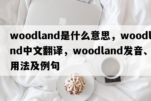 woodland是什么意思，woodland中文翻譯，woodland發(fā)音、用法及例句