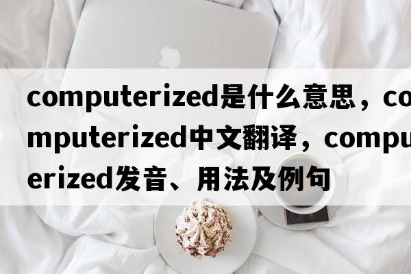 computerized是什么意思，computerized中文翻譯，computerized發(fā)音、用法及例句
