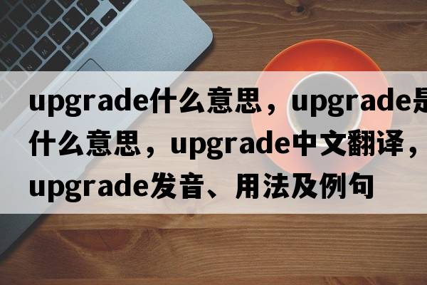 upgrade什么意思，upgrade是什么意思，upgrade中文翻譯，upgrade發(fā)音、用法及例句