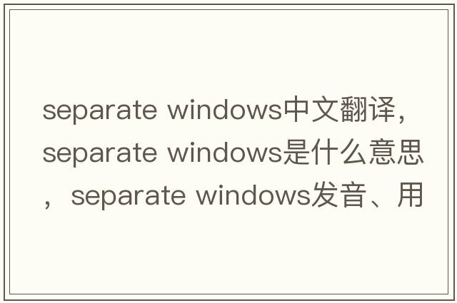 separate windows中文翻譯，separate windows是什么意思，separate windows發(fā)音、用法及例句