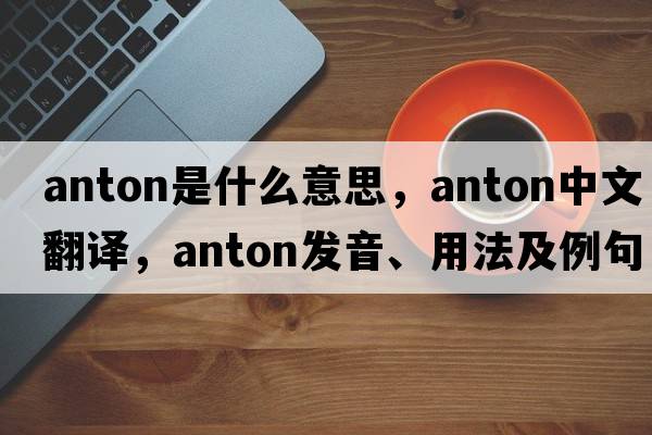 anton是什么意思，anton中文翻譯，anton發(fā)音、用法及例句