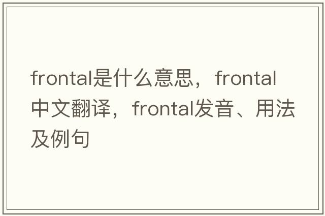 frontal是什么意思，frontal中文翻譯，frontal發(fā)音、用法及例句