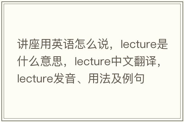 講座用英語(yǔ)怎么說(shuō)，lecture是什么意思，lecture中文翻譯，lecture發(fā)音、用法及例句