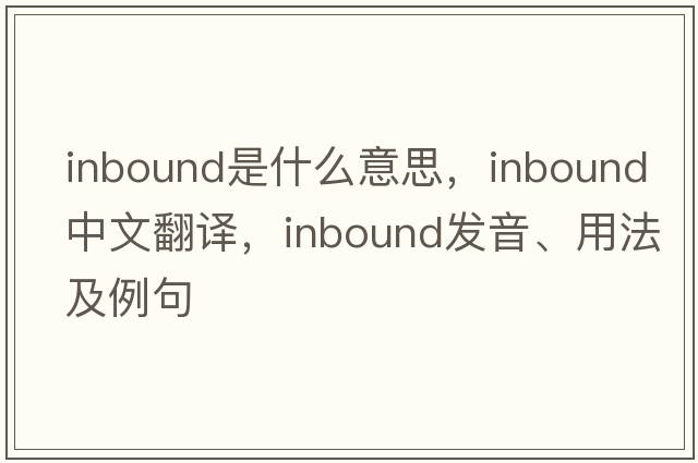 inbound是什么意思，inbound中文翻譯，inbound發(fā)音、用法及例句