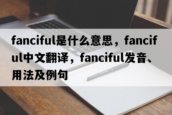 fanciful是什么意思，fanciful中文翻譯，fanciful發(fā)音、用法及例句
