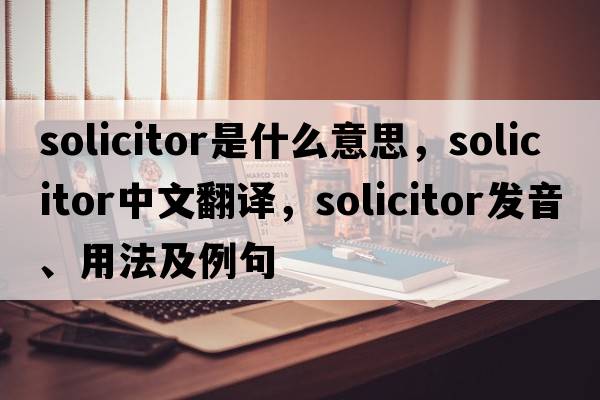 solicitor是什么意思，solicitor中文翻譯，solicitor發(fā)音、用法及例句