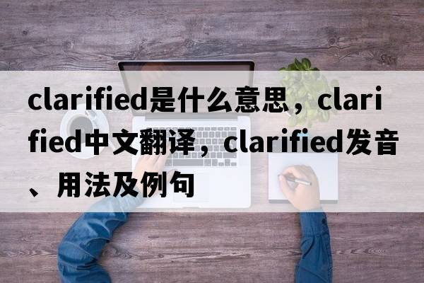 clarified是什么意思，clarified中文翻譯，clarified發(fā)音、用法及例句