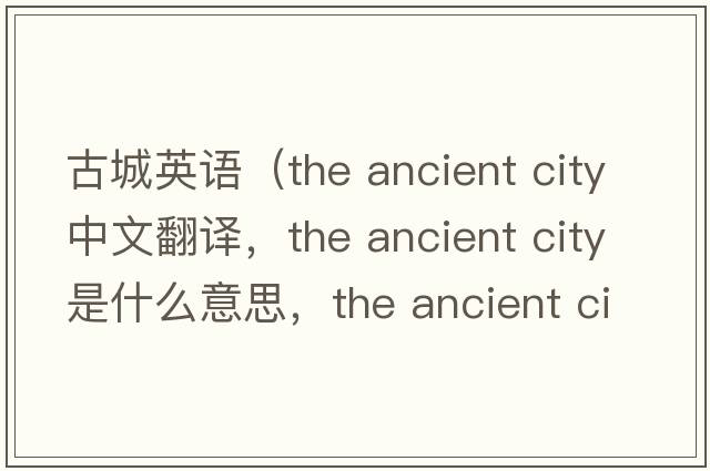 古城英語(yǔ)（the ancient city中文翻譯，the ancient city是什么意思，the ancient city發(fā)音、用法及例句）