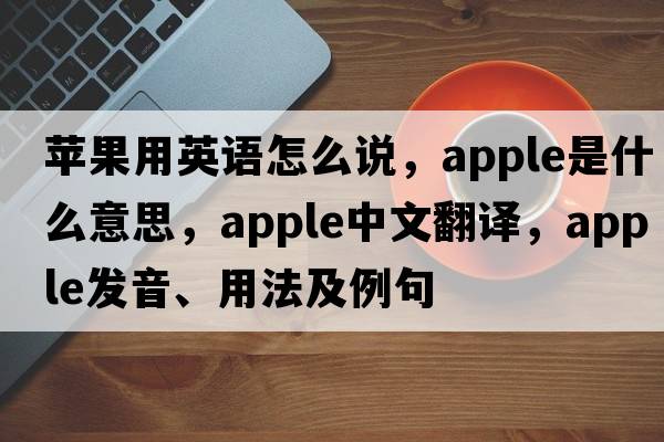 蘋(píng)果用英語(yǔ)怎么說(shuō)，apple是什么意思，apple中文翻譯，apple發(fā)音、用法及例句