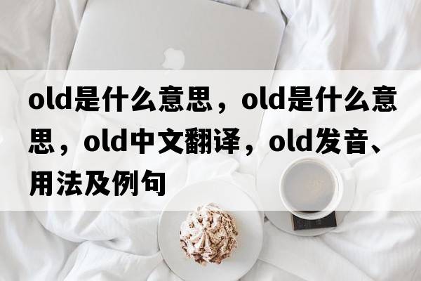 old是什么意思，old是什么意思，old中文翻譯，old發(fā)音、用法及例句