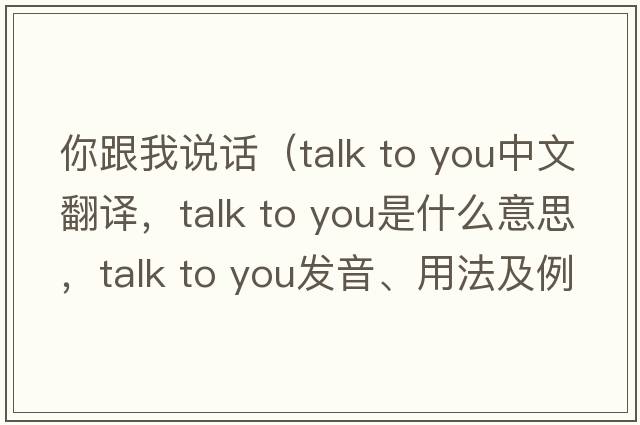 你跟我說(shuō)話(huà)（talk to you中文翻譯，talk to you是什么意思，talk to you發(fā)音、用法及例句）