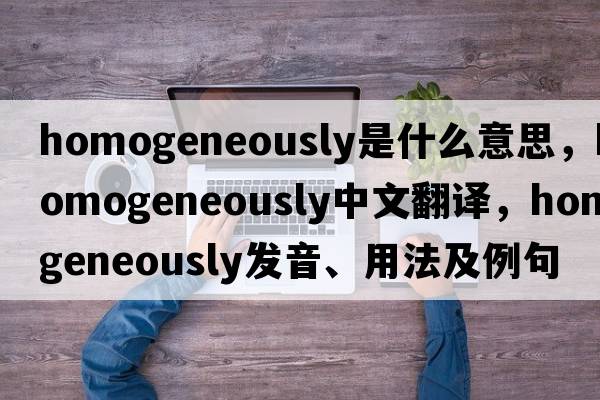 homogeneously是什么意思，homogeneously中文翻譯，homogeneously發(fā)音、用法及例句