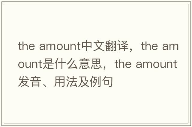 the amount中文翻譯，the amount是什么意思，the amount發(fā)音、用法及例句
