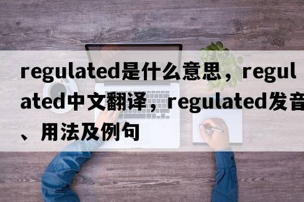regulated是什么意思，regulated中文翻譯，regulated發(fā)音、用法及例句