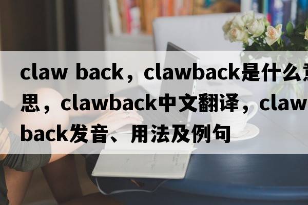 claw back，clawback是什么意思，clawback中文翻譯，clawback發(fā)音、用法及例句