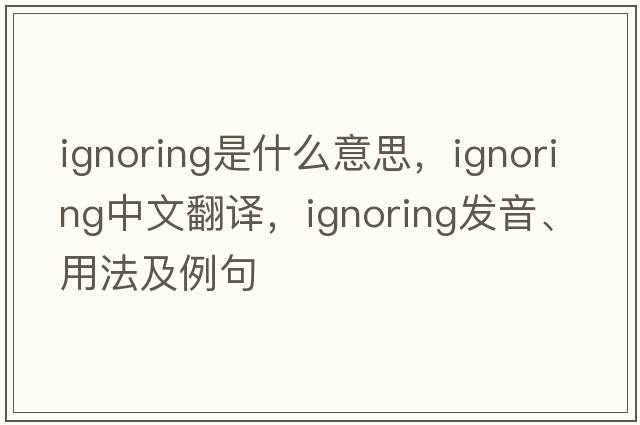 ignoring是什么意思，ignoring中文翻譯，ignoring發(fā)音、用法及例句