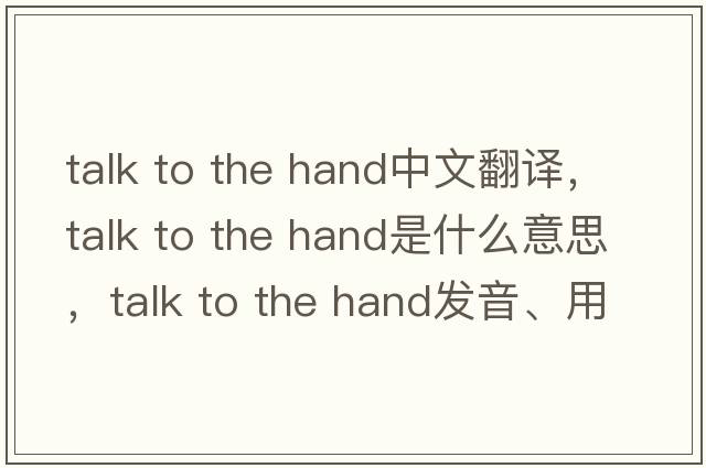 talk to the hand中文翻譯，talk to the hand是什么意思，talk to the hand發(fā)音、用法及例句