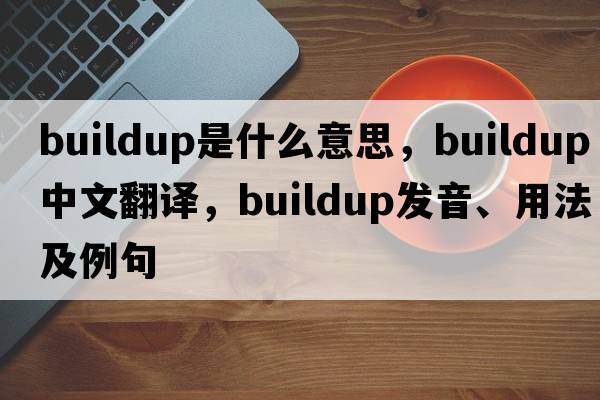 buildup是什么意思，buildup中文翻譯，buildup發(fā)音、用法及例句