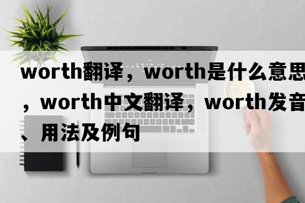 worth翻譯，worth是什么意思，worth中文翻譯，worth發(fā)音、用法及例句