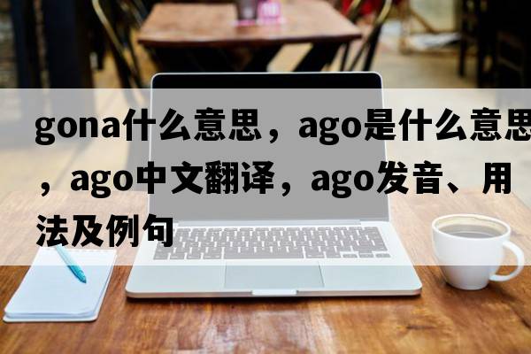 gona什么意思，ago是什么意思，ago中文翻譯，ago發(fā)音、用法及例句