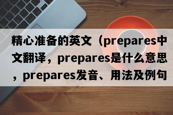 精心準備的英文（prepares中文翻譯，prepares是什么意思，prepares發(fā)音、用法及例句）