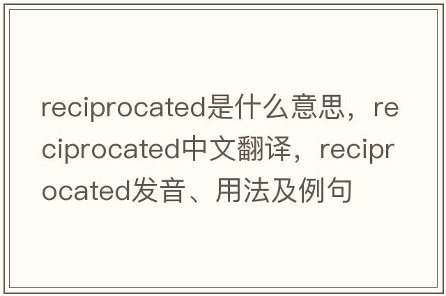 reciprocated是什么意思，reciprocated中文翻譯，reciprocated發(fā)音、用法及例句