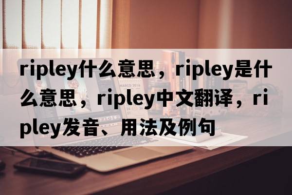 ripley什么意思，Ripley是什么意思，Ripley中文翻譯，Ripley發(fā)音、用法及例句