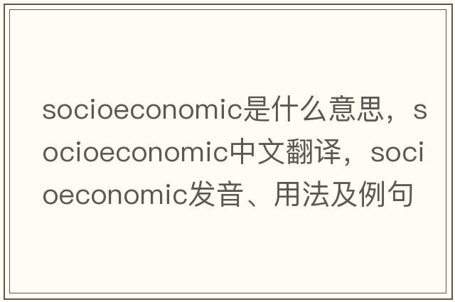 socioeconomic是什么意思，socioeconomic中文翻譯，socioeconomic發(fā)音、用法及例句