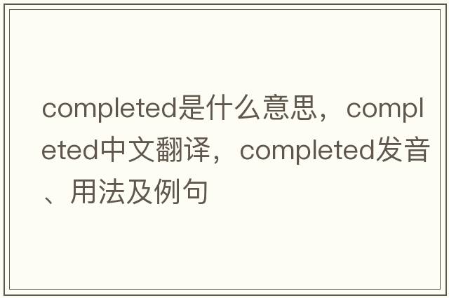 completed是什么意思，completed中文翻譯，completed發(fā)音、用法及例句