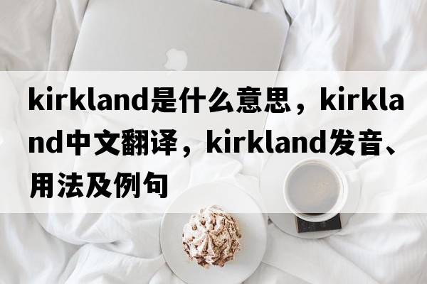Kirkland是什么意思，Kirkland中文翻譯，Kirkland發(fā)音、用法及例句